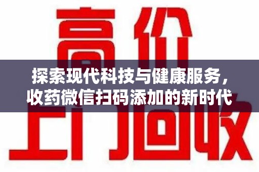 绵阳探索现代科技与健康服务，收药微信扫码添加的新时代选择