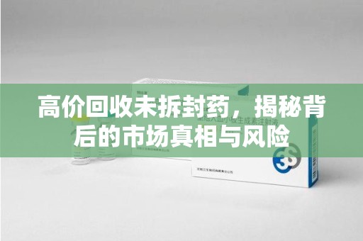 绵阳高价回收未拆封药，揭秘背后的市场真相与风险
