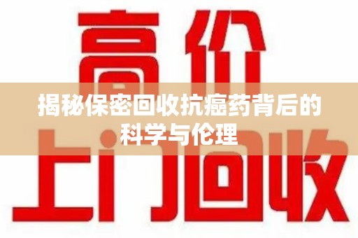 绵阳揭秘保密回收抗癌药背后的科学与伦理