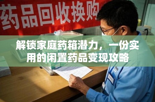 绵阳解锁家庭药箱潜力，一份实用的闲置药品变现攻略