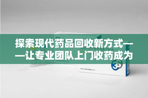 绵阳探索现代药品回收新方式——让专业团队上门收药成为环保与健康的桥梁