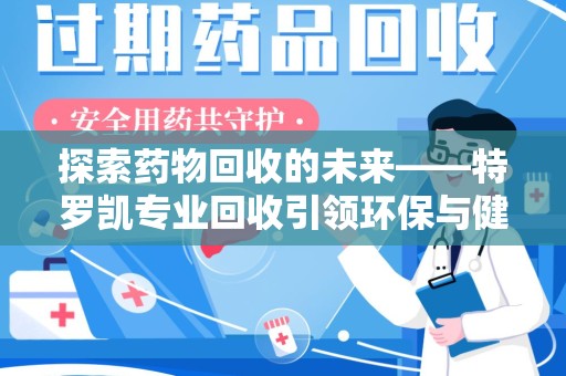 绵阳探索药物回收的未来——特罗凯专业回收引领环保与健康的双重革新