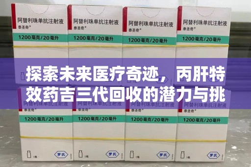 绵阳探索未来医疗奇迹，丙肝特效药吉三代回收的潜力与挑战