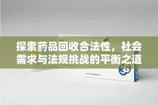 绵阳探索药品回收合法性，社会需求与法规挑战的平衡之道