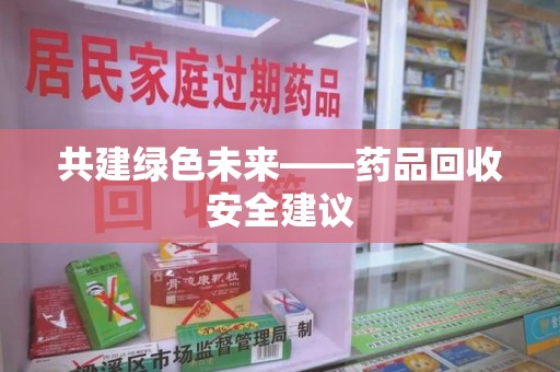 绵阳共建绿色未来——药品回收安全建议