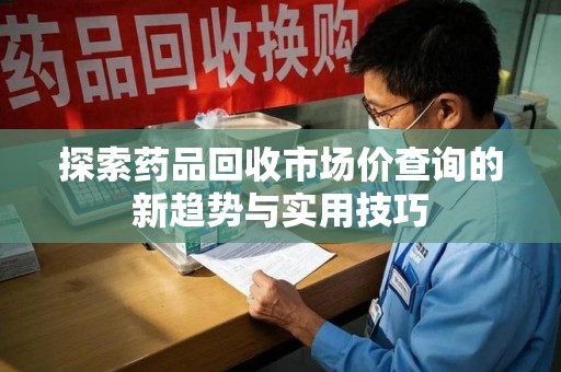 绵阳探索药品回收市场价查询的新趋势与实用技巧