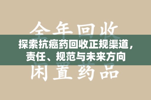 绵阳探索抗癌药回收正规渠道，责任、规范与未来方向
