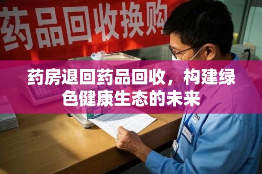 绵阳药房退回药品回收，构建绿色健康生态的未来