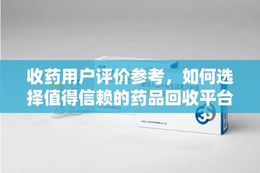 绵阳收药用户评价参考，如何选择值得信赖的药品回收平台