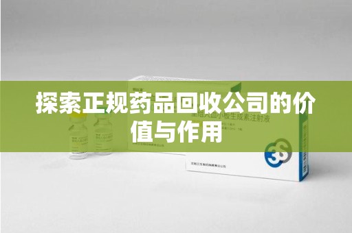 绵阳探索正规药品回收公司的价值与作用