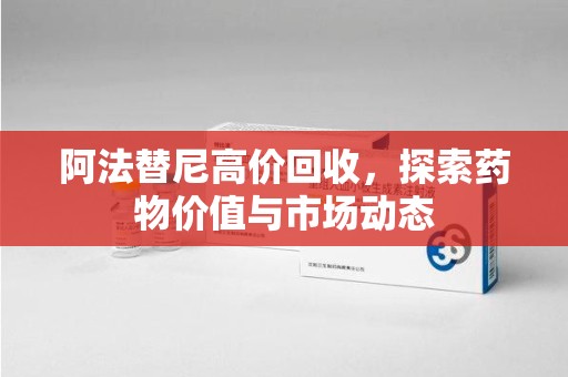 绵阳阿法替尼高价回收，探索药物价值与市场动态