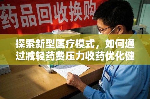 绵阳探索新型医疗模式，如何通过减轻药费压力收药优化健康保障体系