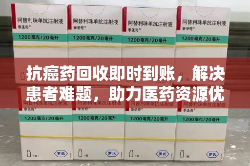 绵阳抗癌药回收即时到账，解决患者难题，助力医药资源优化