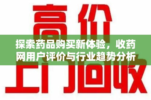 绵阳探索药品购买新体验，收药网用户评价与行业趋势分析