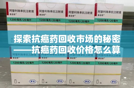 绵阳探索抗癌药回收市场的秘密——抗癌药回收价格怎么算？