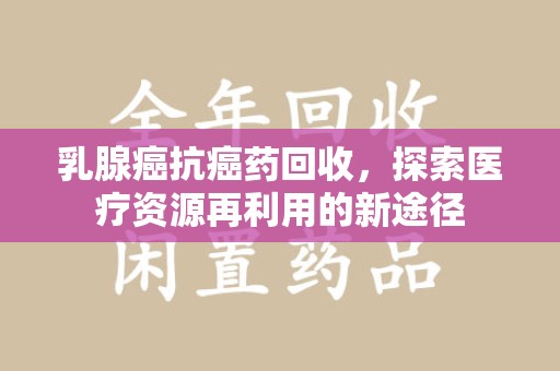 绵阳乳腺癌抗癌药回收，探索医疗资源再利用的新途径
