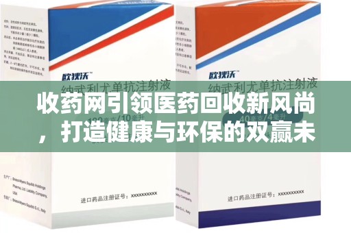 绵阳收药网引领医药回收新风尚，打造健康与环保的双赢未来