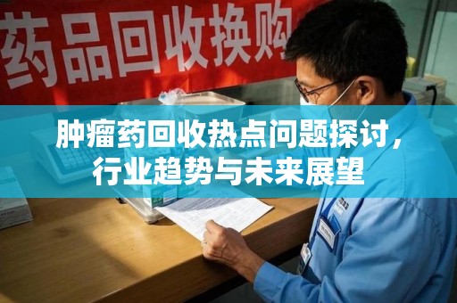 绵阳肿瘤药回收热点问题探讨，行业趋势与未来展望