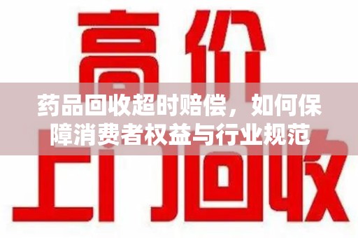 绵阳药品回收超时赔偿，如何保障消费者权益与行业规范