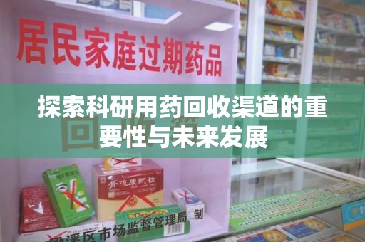 绵阳探索科研用药回收渠道的重要性与未来发展