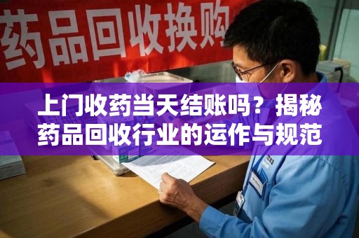 绵阳上门收药当天结账吗？揭秘药品回收行业的运作与规范