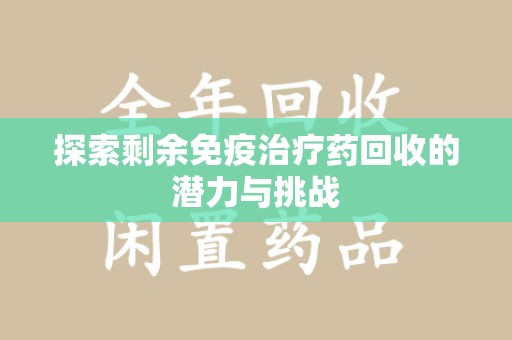 绵阳探索剩余免疫治疗药回收的潜力与挑战