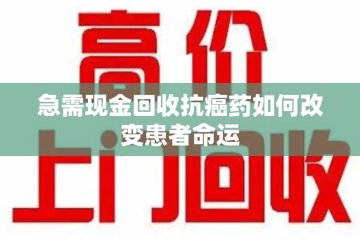 绵阳急需现金回收抗癌药如何改变患者命运