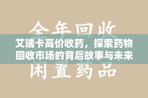 绵阳艾瑞卡高价收药，探索药物回收市场的背后故事与未来趋势