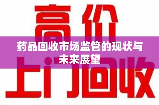 绵阳药品回收市场监管的现状与未来展望