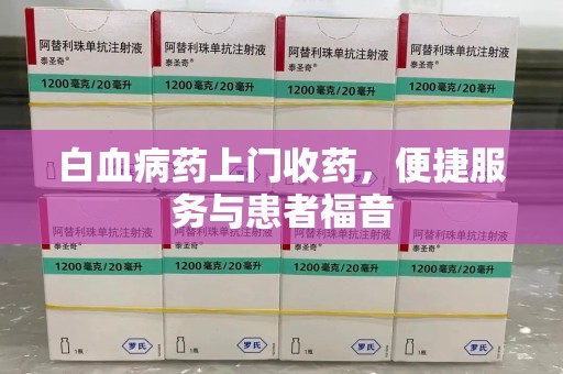 绵阳白血病药上门收药，便捷服务与患者福音