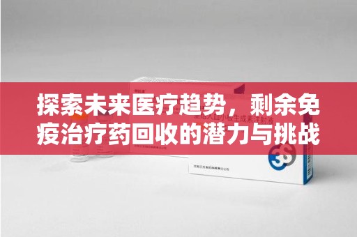 绵阳探索未来医疗趋势，剩余免疫治疗药回收的潜力与挑战