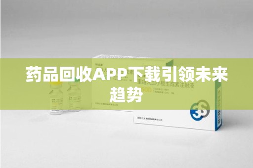 绵阳药品回收APP下载引领未来趋势