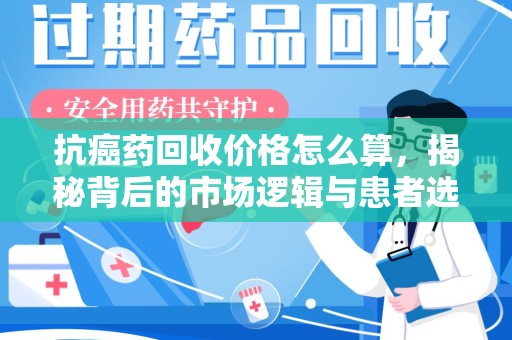 绵阳抗癌药回收价格怎么算，揭秘背后的市场逻辑与患者选择
