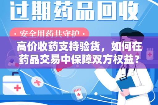 绵阳高价收药支持验货，如何在药品交易中保障双方权益？