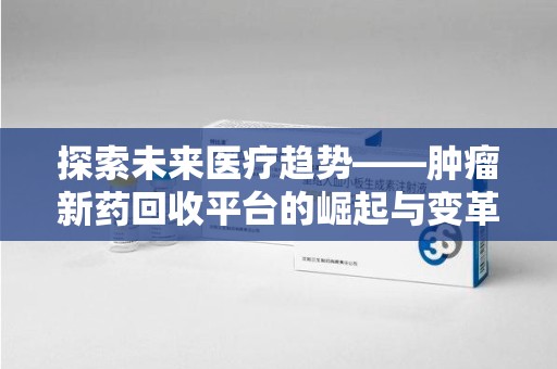 绵阳探索未来医疗趋势——肿瘤新药回收平台的崛起与变革