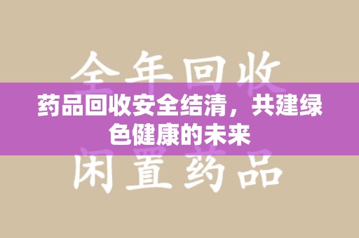 绵阳药品回收安全结清，共建绿色健康的未来
