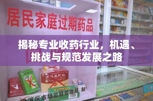 绵阳揭秘专业收药行业，机遇、挑战与规范发展之路