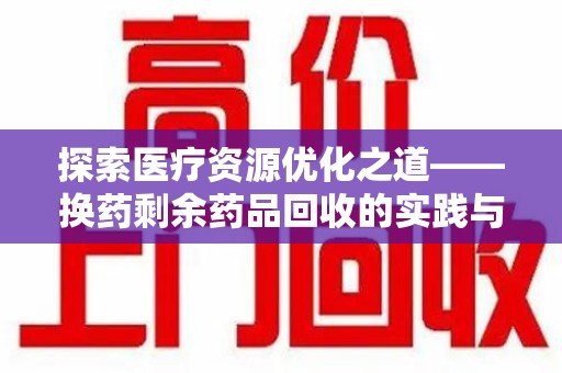 绵阳探索医疗资源优化之道——换药剩余药品回收的实践与思考