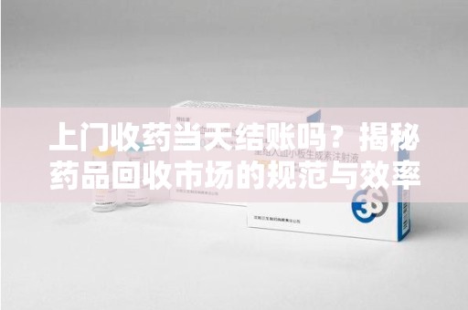 绵阳上门收药当天结账吗？揭秘药品回收市场的规范与效率