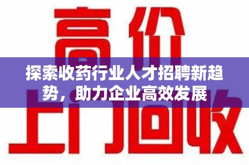 绵阳探索收药行业人才招聘新趋势，助力企业高效发展