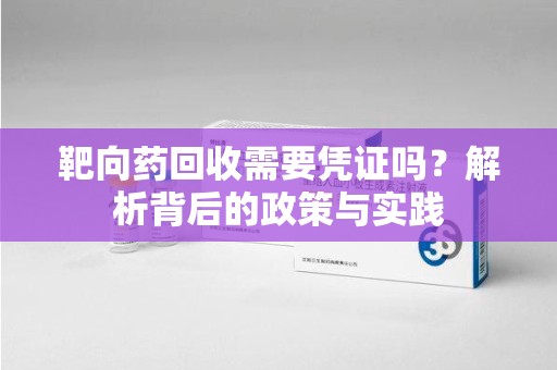 绵阳靶向药回收需要凭证吗？解析背后的政策与实践