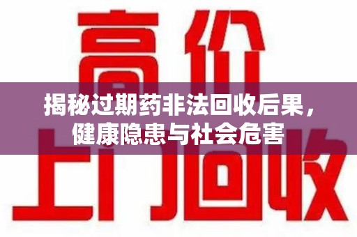 绵阳揭秘过期药非法回收后果，健康隐患与社会危害