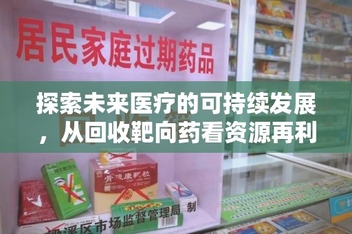 绵阳探索未来医疗的可持续发展，从回收靶向药看资源再利用的重要性
