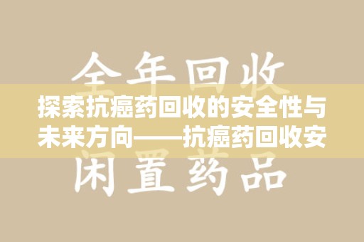 绵阳探索抗癌药回收的安全性与未来方向——抗癌药回收安全吗