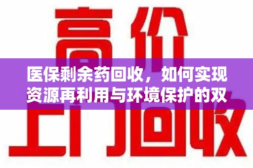 绵阳医保剩余药回收，如何实现资源再利用与环境保护的双赢？