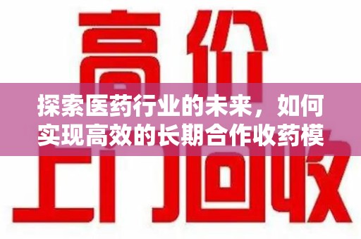 绵阳探索医药行业的未来，如何实现高效的长期合作收药模式
