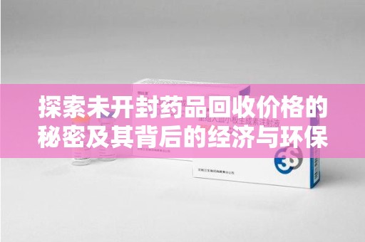 绵阳探索未开封药品回收价格的秘密及其背后的经济与环保价值