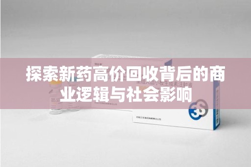 绵阳探索新药高价回收背后的商业逻辑与社会影响