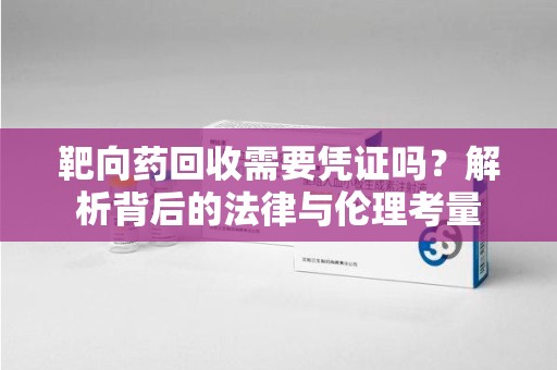 绵阳靶向药回收需要凭证吗？解析背后的法律与伦理考量