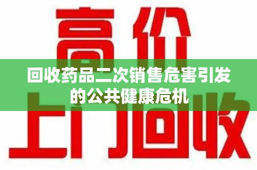 绵阳回收药品二次销售危害引发的公共健康危机